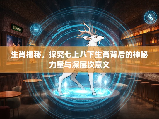 生肖揭秘，探究七上八下生肖背后的神秘力量与深层次意义