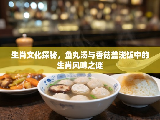 生肖文化探秘，鱼丸汤与香菇盖浇饭中的生肖风味之谜
