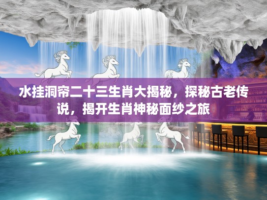 水挂洞帘二十三生肖大揭秘，探秘古老传说，揭开生肖神秘面纱之旅
