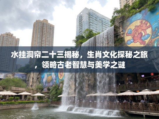 水挂洞帘二十三揭秘，生肖文化探秘之旅，领略古老智慧与美学之谜