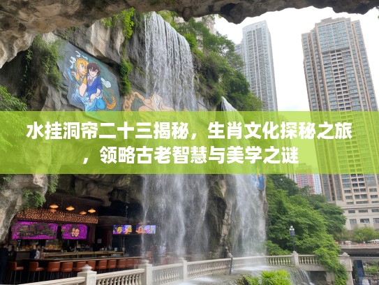 水挂洞帘二十三揭秘，生肖文化探秘之旅，领略古老智慧与美学之谜