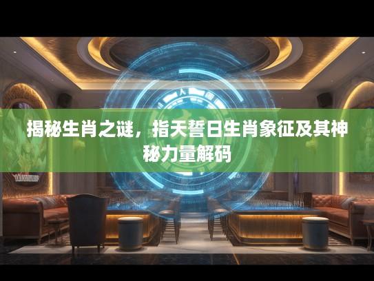 揭秘生肖之谜，指天誓日生肖象征及其神秘力量解码