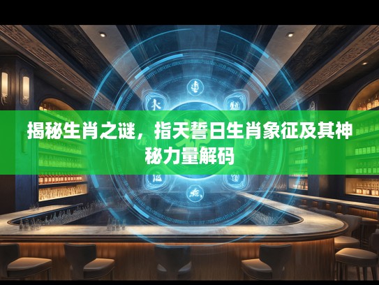 揭秘生肖之谜，指天誓日生肖象征及其神秘力量解码