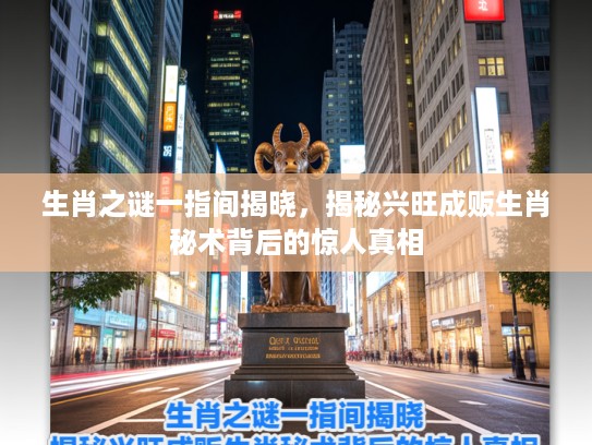 生肖之谜一指间揭晓，揭秘兴旺成贩生肖秘术背后的惊人真相