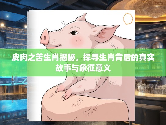 皮肉之苦生肖揭秘，探寻生肖背后的真实故事与象征意义