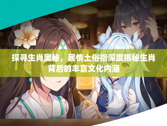 探寻生肖奥秘，民情土俗指深度揭秘生肖背后的丰富文化内涵