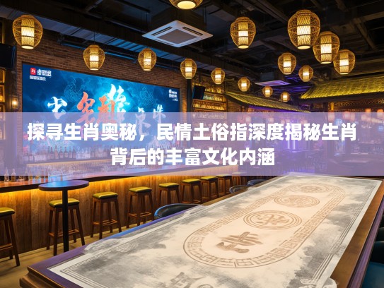 探寻生肖奥秘，民情土俗指深度揭秘生肖背后的丰富文化内涵