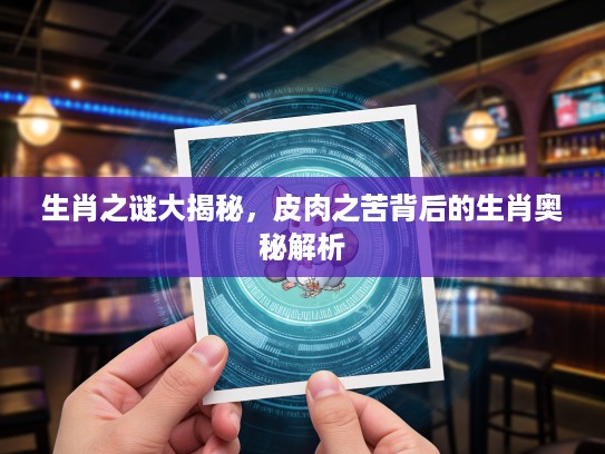 生肖之谜大揭秘，皮肉之苦背后的生肖奥秘解析