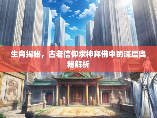 生肖揭秘，古老信仰求神拜佛中的深层奥秘解析