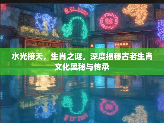 水光接天，生肖之谜，深度揭秘古老生肖文化奥秘与传承