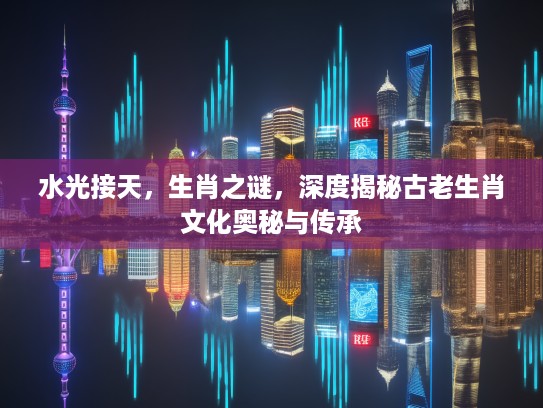 水光接天，生肖之谜，深度揭秘古老生肖文化奥秘与传承