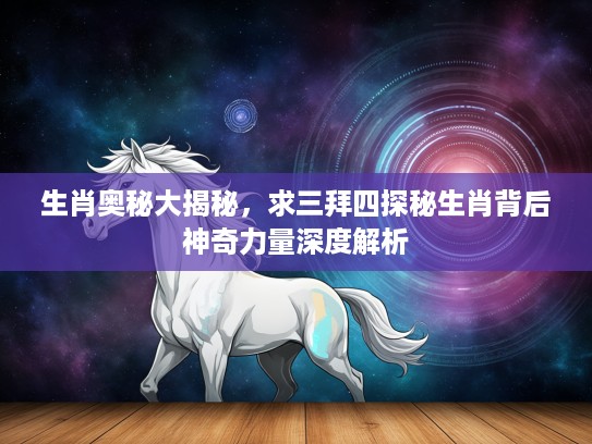 生肖奥秘大揭秘，求三拜四探秘生肖背后神奇力量深度解析