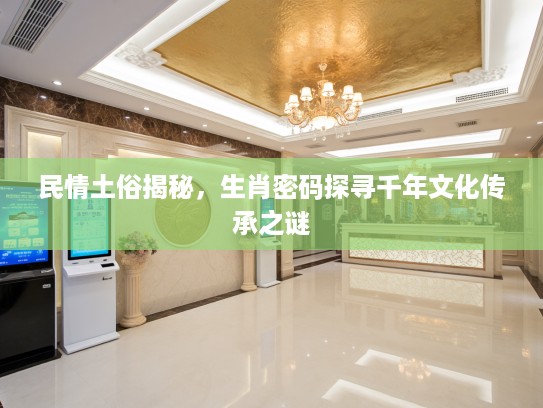 民情土俗揭秘，生肖密码探寻千年文化传承之谜