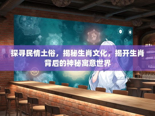 探寻民情土俗，揭秘生肖文化，揭开生肖背后的神秘寓意世界