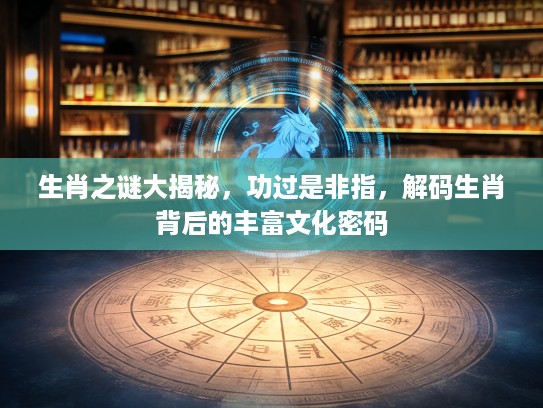 生肖之谜大揭秘，功过是非指，解码生肖背后的丰富文化密码