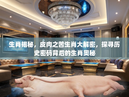 生肖揭秘，皮肉之苦生肖大解密，探寻历史密码背后的生肖奥秘