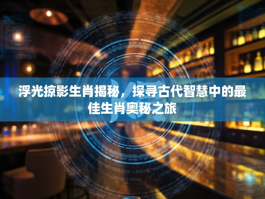 浮光掠影生肖揭秘，探寻古代智慧中的最佳生肖奥秘之旅