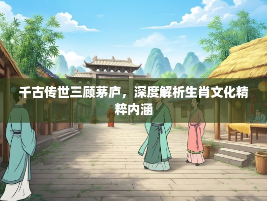 千古传世三顾茅庐，深度解析生肖文化精粹内涵