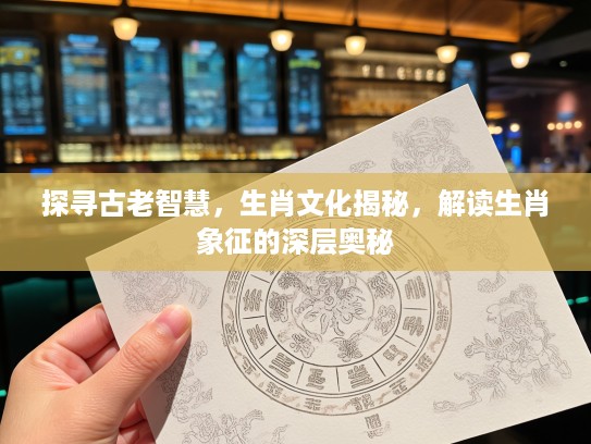 探寻古老智慧，生肖文化揭秘，解读生肖象征的深层奥秘