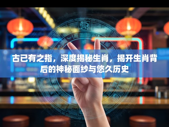 古已有之指，深度揭秘生肖，揭开生肖背后的神秘面纱与悠久历史