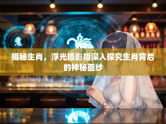 揭秘生肖，浮光掠影指深入探究生肖背后的神秘面纱