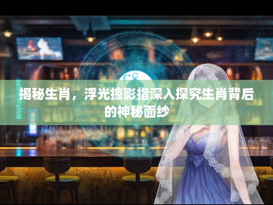 揭秘生肖，浮光掠影指深入探究生肖背后的神秘面纱