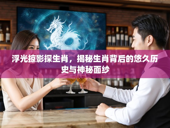 浮光掠影探生肖，揭秘生肖背后的悠久历史与神秘面纱