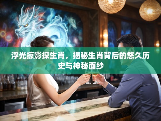浮光掠影探生肖，揭秘生肖背后的悠久历史与神秘面纱