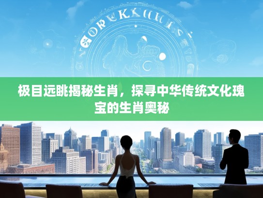 极目远眺揭秘生肖，探寻中华传统文化瑰宝的生肖奥秘