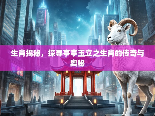 生肖揭秘，探寻亭亭玉立之生肖的传奇与奥秘