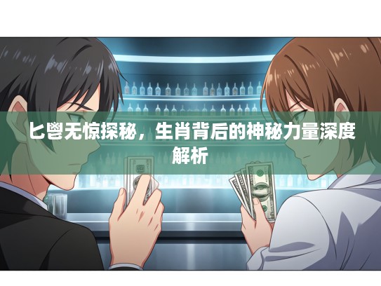 匕鬯无惊探秘，生肖背后的神秘力量深度解析