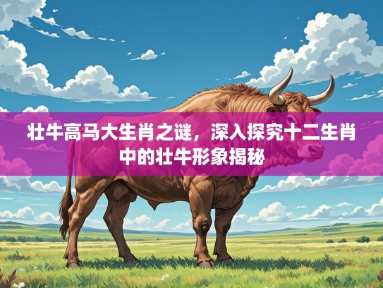 壮牛高马大生肖之谜，深入探究十二生肖中的壮牛形象揭秘