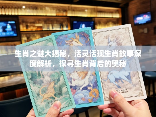生肖之谜大揭秘，活灵活现生肖故事深度解析，探寻生肖背后的奥秘
