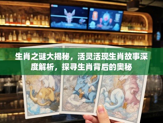 生肖之谜大揭秘，活灵活现生肖故事深度解析，探寻生肖背后的奥秘