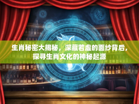 生肖秘密大揭秘，深藏若虚的面纱背后，探寻生肖文化的神秘起源