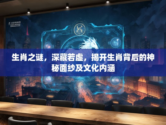 生肖之谜，深藏若虚，揭开生肖背后的神秘面纱及文化内涵