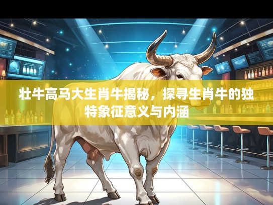 壮牛高马大生肖牛揭秘，探寻生肖牛的独特象征意义与内涵