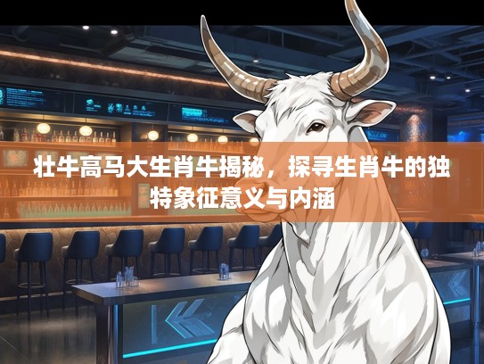 壮牛高马大生肖牛揭秘，探寻生肖牛的独特象征意义与内涵