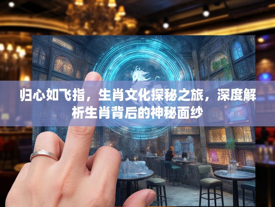 归心如飞指，生肖文化探秘之旅，深度解析生肖背后的神秘面纱