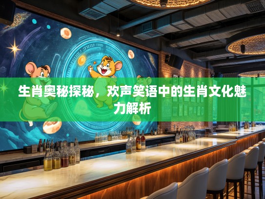 生肖奥秘探秘，欢声笑语中的生肖文化魅力解析