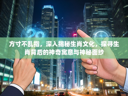方寸不乱指，深入揭秘生肖文化，探寻生肖背后的神奇寓意与神秘面纱