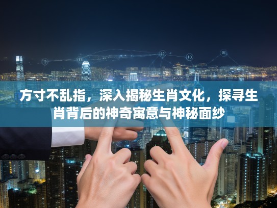 方寸不乱指，深入揭秘生肖文化，探寻生肖背后的神奇寓意与神秘面纱