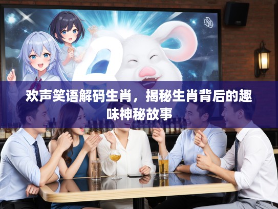 欢声笑语解码生肖，揭秘生肖背后的趣味神秘故事