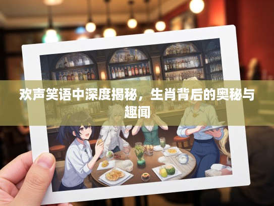 欢声笑语中深度揭秘，生肖背后的奥秘与趣闻