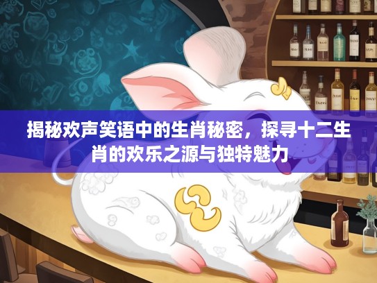 揭秘欢声笑语中的生肖秘密，探寻十二生肖的欢乐之源与独特魅力
