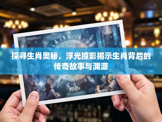 探寻生肖奥秘，浮光掠影揭示生肖背后的传奇故事与渊源