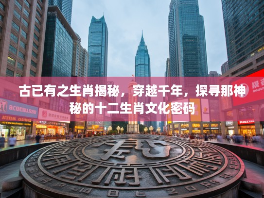 古已有之生肖揭秘，穿越千年，探寻那神秘的十二生肖文化密码