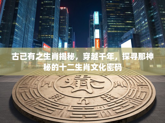 古已有之生肖揭秘，穿越千年，探寻那神秘的十二生肖文化密码