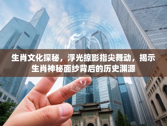 生肖文化探秘，浮光掠影指尖舞动，揭示生肖神秘面纱背后的历史渊源