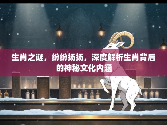 生肖之谜，纷纷扬扬，深度解析生肖背后的神秘文化内涵